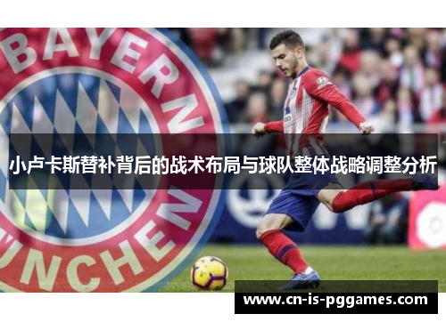 小卢卡斯替补背后的战术布局与球队整体战略调整分析