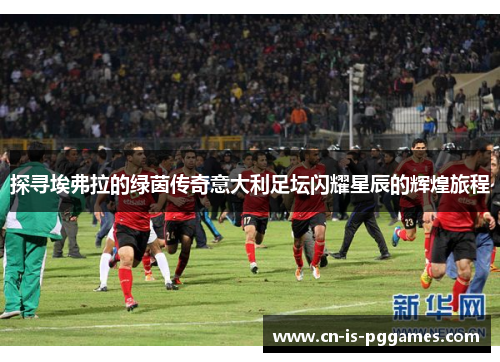 探寻埃弗拉的绿茵传奇意大利足坛闪耀星辰的辉煌旅程 探寻埃弗拉的绿茵传奇意大利足坛闪耀星辰的辉煌旅程