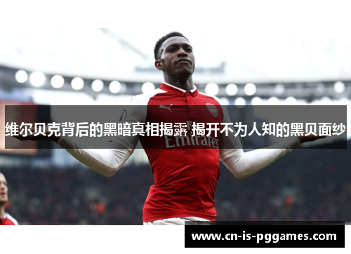 维尔贝克背后的黑暗真相揭露 揭开不为人知的黑贝面纱 维尔贝克背后的黑暗真相揭露 揭开不为人知的黑贝面纱