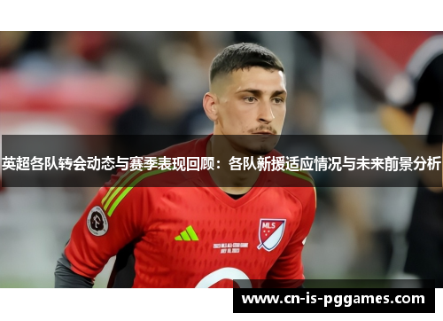 英超各队转会动态与赛季表现回顾:各队新援适应情况与未来前景分析 英超各队转会动态与赛季表现回顾:各队新援适应情况与未来前景分析