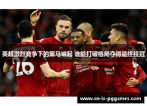英超激烈竞争下的黑马崛起 谁能打破格局夺得最终桂冠 英超激烈竞争下的黑马崛起 谁能打破格局夺得最终桂冠