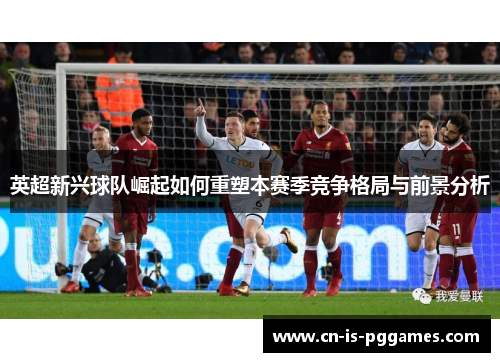 英超新兴球队崛起如何重塑本赛季竞争格局与前景分析 英超新兴球队崛起如何重塑本赛季竞争格局与前景分析