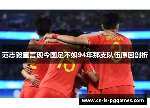 范志毅直言现今国足不如94年那支队伍原因剖析 范志毅直言现今国足不如94年那支队伍原因剖析