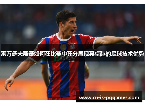 莱万多夫斯基如何在比赛中充分展现其卓越的足球技术优势 莱万多夫斯基如何在比赛中充分展现其卓越的足球技术优势