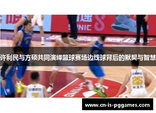 许利民与方硕共同演绎篮球赛场边线球背后的默契与智慧