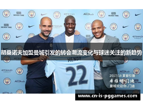 胡桑诺夫加盟曼城引发的转会潮流变化与球迷关注的新趋势 胡桑诺夫加盟曼城引发的转会潮流变化与球迷关注的新趋势