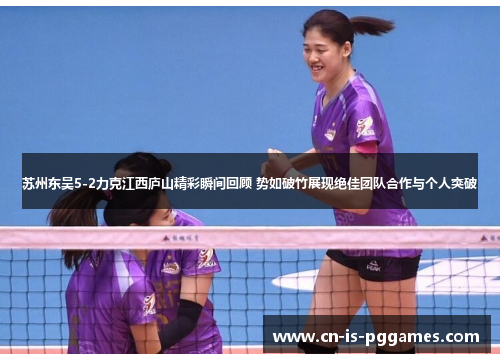 苏州东吴5-2力克江西庐山精彩瞬间回顾 势如破竹展现绝佳团队合作与个人突破 苏州东吴5-2力克江西庐山精彩瞬间回顾 势如破竹展现绝佳团队合作与个人突破