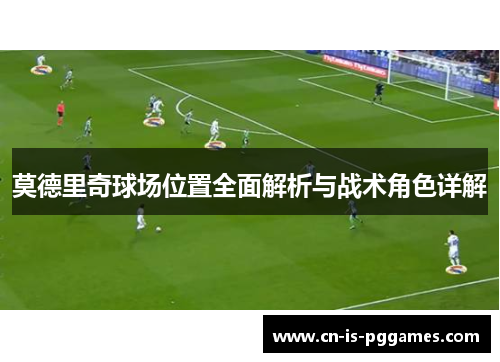 莫德里奇球场位置全面解析与战术角色详解