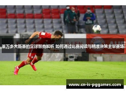莱万多夫斯基的足球智商解析 如何通过比赛阅读与精准决策主宰赛场 莱万多夫斯基的足球智商解析 如何通过比赛阅读与精准决策主宰赛场