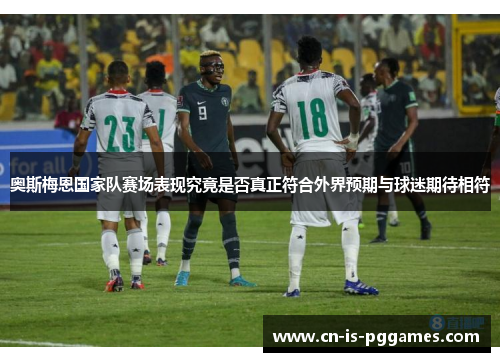 奥斯梅恩国家队赛场表现究竟是否真正符合外界预期与球迷期待相符