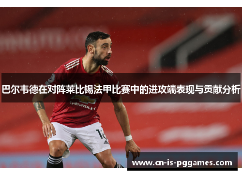 巴尔韦德在对阵莱比锡法甲比赛中的进攻端表现与贡献分析