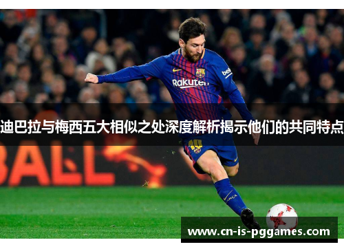 迪巴拉与梅西五大相似之处深度解析揭示他们的共同特点
