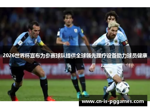 2026世界杯宣布为参赛球队提供全球领先理疗设备助力球员健康