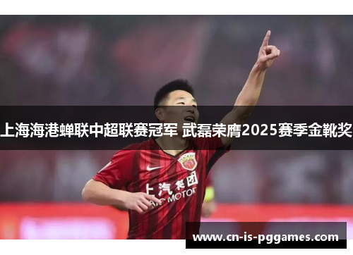 上海海港蝉联中超联赛冠军 武磊荣膺2025赛季金靴奖