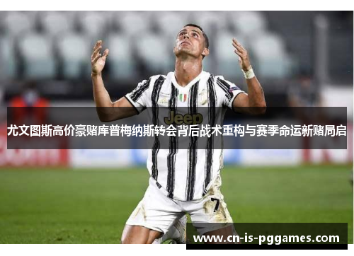 尤文图斯高价豪赌库普梅纳斯转会背后战术重构与赛季命运新赌局启 尤文图斯高价豪赌库普梅纳斯转会背后战术重构与赛季命运新赌局启