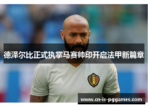 德泽尔比正式执掌马赛帅印开启法甲新篇章 德泽尔比正式执掌马赛帅印开启法甲新篇章