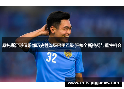 桑托斯足球俱乐部历史性降级巴甲乙级 迎接全新挑战与重生机会