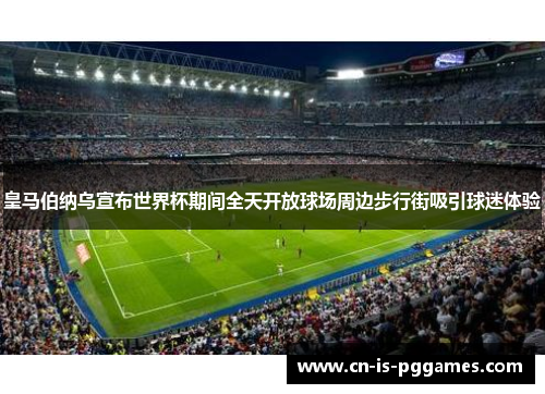皇马伯纳乌宣布世界杯期间全天开放球场周边步行街吸引球迷体验