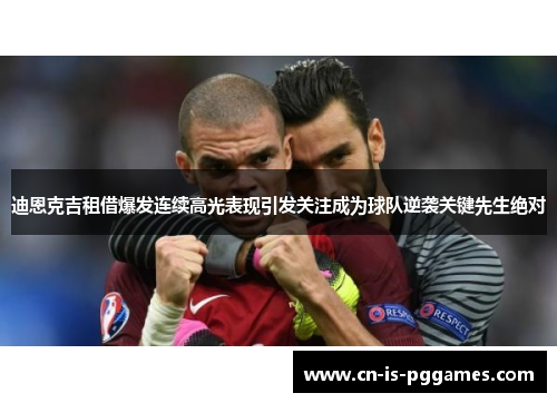 迪恩克吉租借爆发连续高光表现引发关注成为球队逆袭关键先生绝对