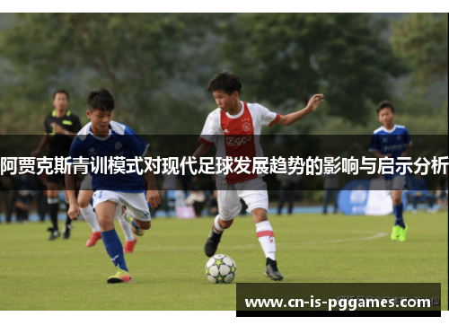 阿贾克斯青训模式对现代足球发展趋势的影响与启示分析 阿贾克斯青训模式对现代足球发展趋势的影响与启示分析