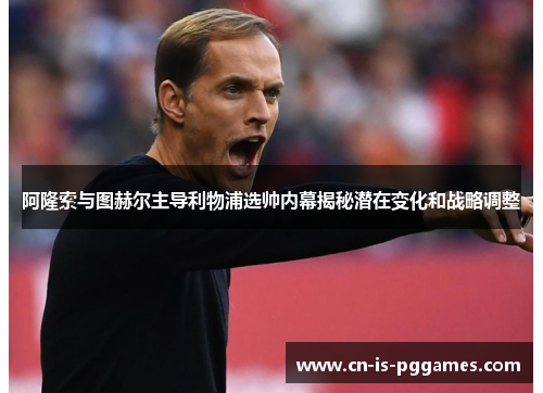 阿隆索与图赫尔主导利物浦选帅内幕揭秘潜在变化和战略调整