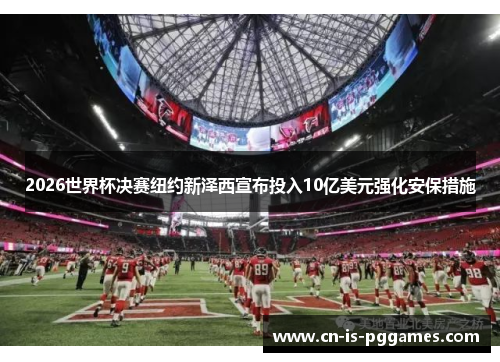 2026世界杯决赛纽约新泽西宣布投入10亿美元强化安保措施