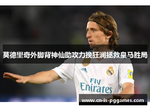 莫德里奇外脚背神仙助攻力挽狂澜拯救皇马胜局 莫德里奇外脚背神仙助攻力挽狂澜拯救皇马胜局