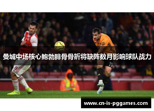 曼城中场核心鲍勃腓骨骨折将缺阵数月影响球队战力
