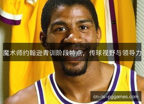 魔术师约翰逊青训阶段特点，传球视野与领导力