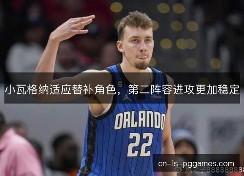 小瓦格纳适应替补角色，第二阵容进攻更加稳定
