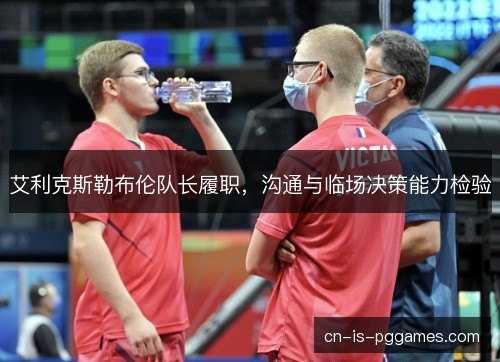 艾利克斯勒布伦队长履职,沟通与临场决策能力检验 艾利克斯勒布伦队长履职,沟通与临场决策能力检验